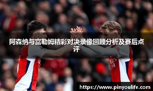 阿森纳与富勒姆精彩对决录像回顾分析及赛后点评