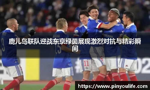 鹿儿岛联队迎战东京绿茵展现激烈对抗与精彩瞬间