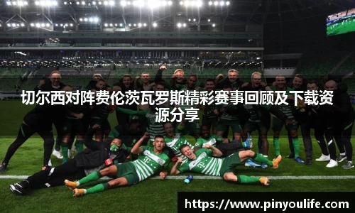 切尔西对阵费伦茨瓦罗斯精彩赛事回顾及下载资源分享