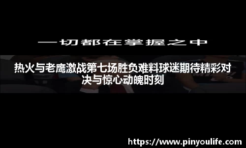 热火与老鹰激战第七场胜负难料球迷期待精彩对决与惊心动魄时刻