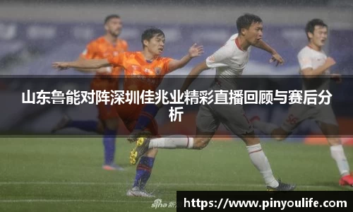 山东鲁能对阵深圳佳兆业精彩直播回顾与赛后分析